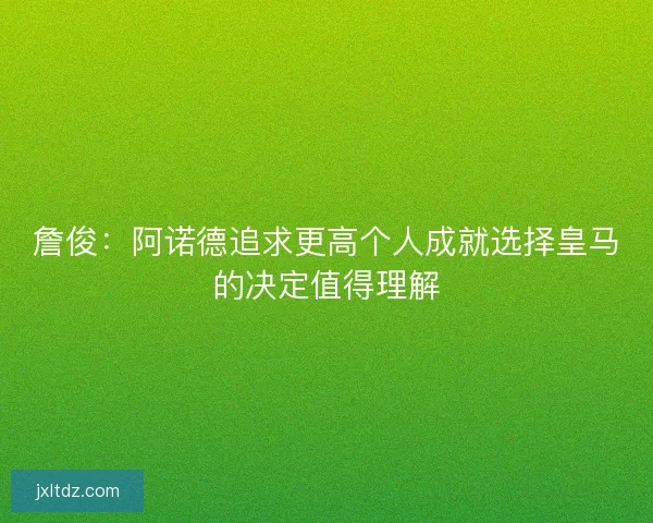 詹俊：阿诺德追求更高个人成就选择皇马的决定值得理解