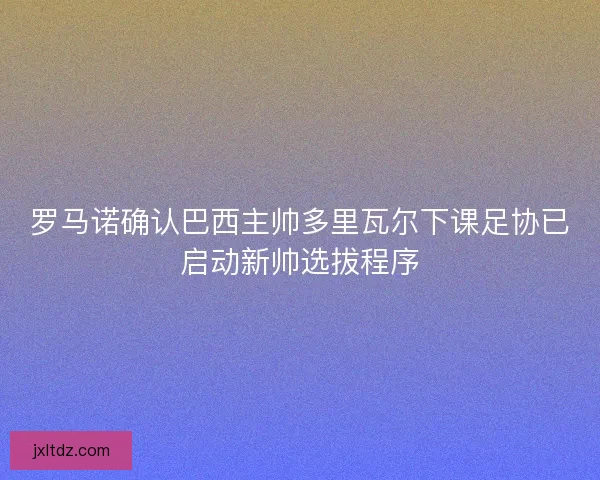 罗马诺确认巴西主帅多里瓦尔下课足协已启动新帅选拔程序