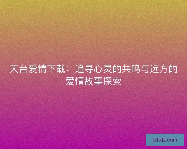 天台爱情下载：追寻心灵的共鸣与远方的爱情故事探索