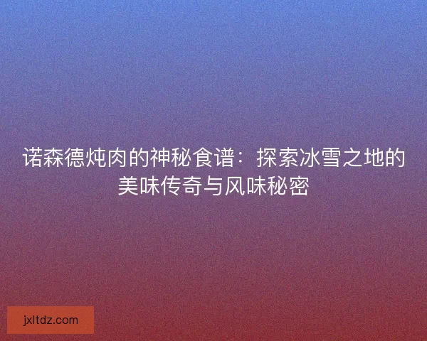 诺森德炖肉的神秘食谱：探索冰雪之地的美味传奇与风味秘密