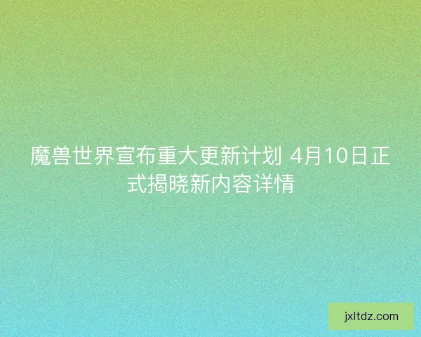 魔兽世界宣布重大更新计划 4月10日正式揭晓新内容详情