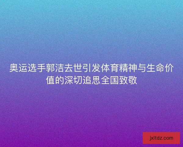 奥运选手郭洁去世引发体育精神与生命价值的深切追思全国致敬