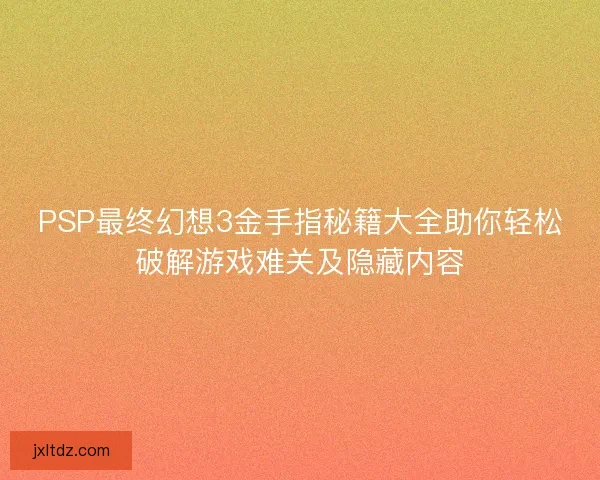 PSP最终幻想3金手指秘籍大全助你轻松破解游戏难关及隐藏内容