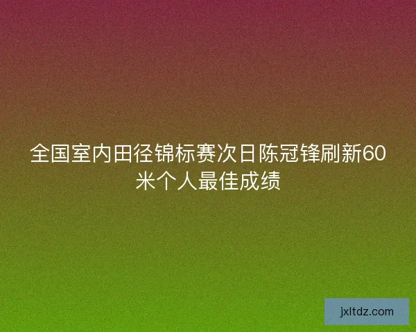 全国室内田径锦标赛次日陈冠锋刷新60米个人最佳成绩