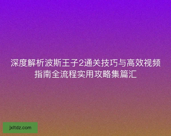 深度解析波斯王子2通关技巧与高效视频指南全流程实用攻略集篇汇
