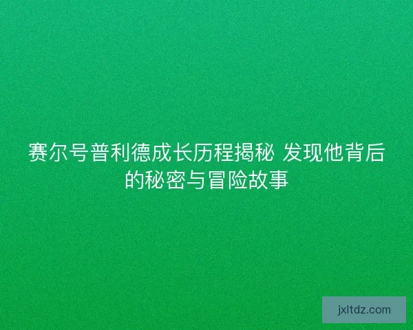 赛尔号普利德成长历程揭秘 发现他背后的秘密与冒险故事