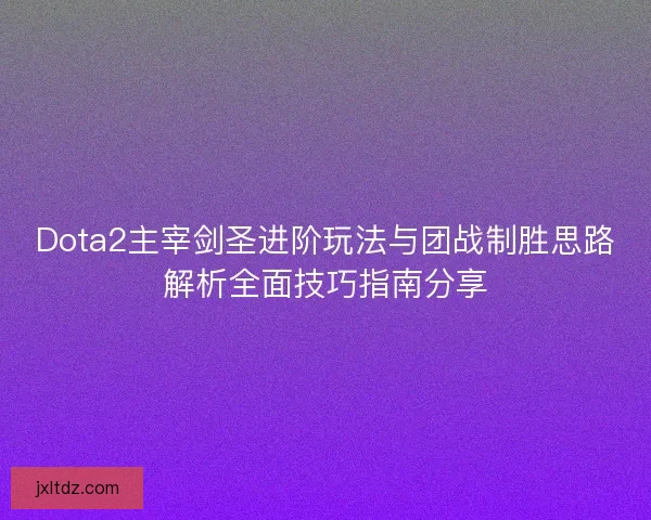 Dota2主宰剑圣进阶玩法与团战制胜思路解析全面技巧指南分享